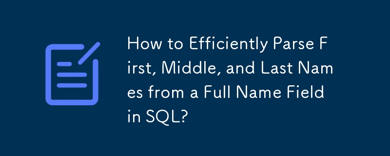 How to Efficiently Parse First, Middle, and Last Names from a Full Name Field in SQL?

