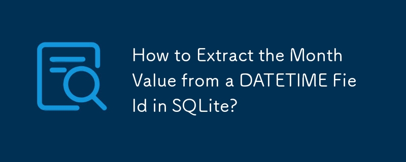 How to Extract the Month Value from a DATETIME Field in SQLite?
