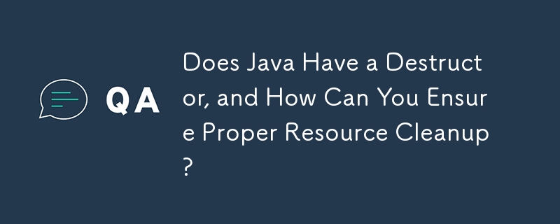 Does Java Have a Destructor, and How Can You Ensure Proper Resource Cleanup?
