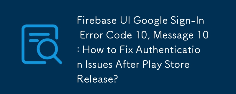 Firebase UI Google Sign-In Error Code 10, Message 10: How to Fix Authentication Issues After Play Store Release?
