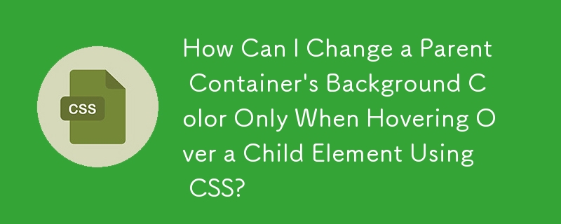 How Can I Change a Parent Container's Background Color Only When Hovering Over a Child Element Using CSS?