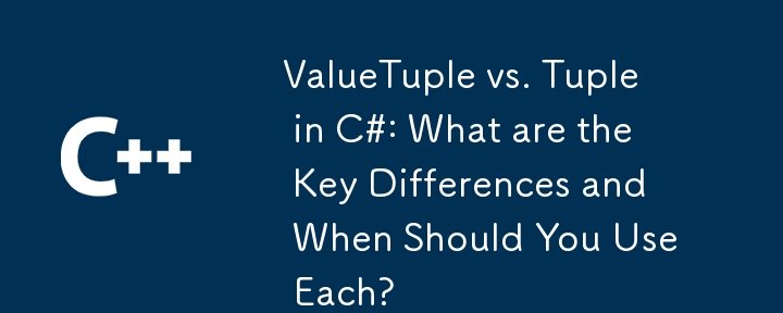 ValueTuple vs. Tuple in C#: What are the Key Differences and When Should You Use Each?
