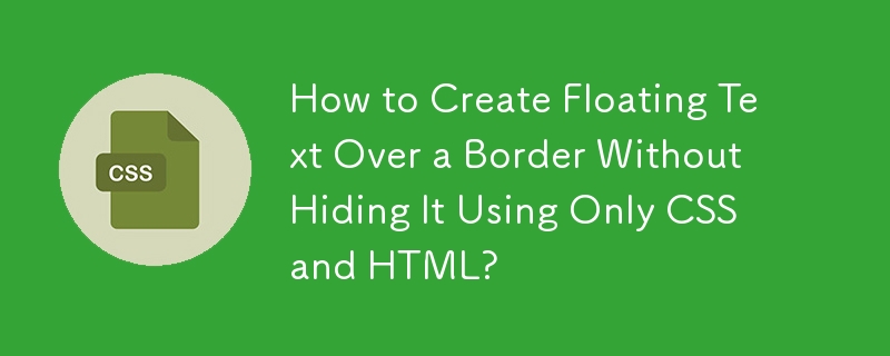 How to Create Floating Text Over a Border Without Hiding It Using Only CSS and HTML?