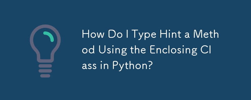 How Do I Type Hint a Method Using the Enclosing Class in Python?

