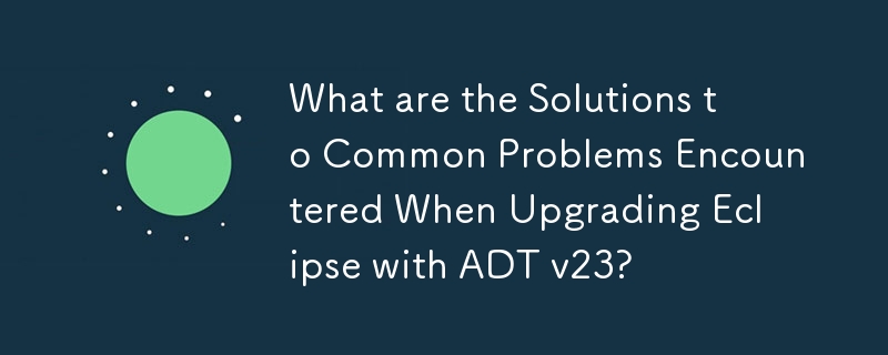 What are the Solutions to Common Problems Encountered When Upgrading Eclipse with ADT v23?
