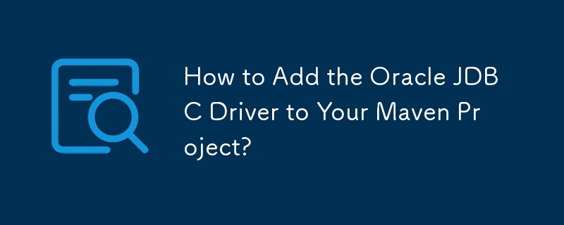 How to Add the Oracle JDBC Driver to Your Maven Project?
