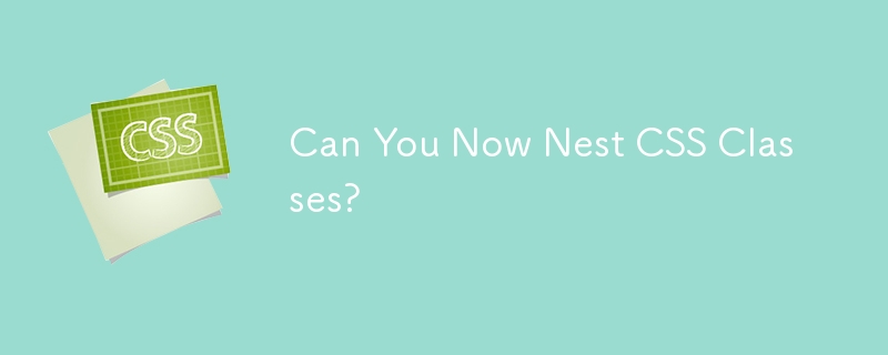 Can You Now Nest CSS Classes?
