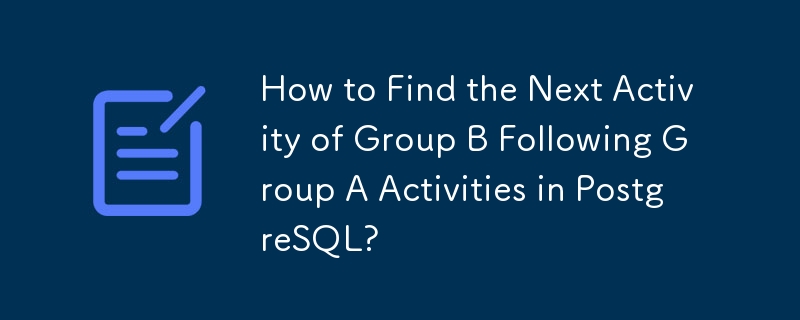 How to Find the Next Activity of Group B Following Group A Activities in PostgreSQL?
