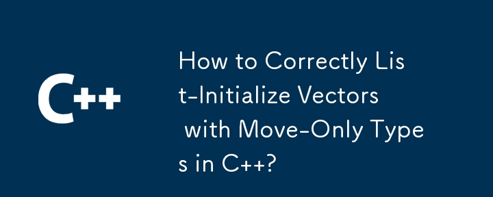 How to Correctly List-Initialize Vectors with Move-Only Types in C  ?
