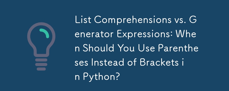 List Comprehensions vs. Generator Expressions: When Should You Use Parentheses Instead of Brackets in Python?