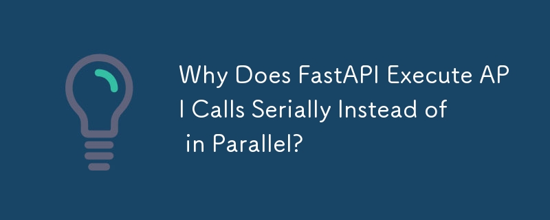 Why Does FastAPI Execute API Calls Serially Instead of in Parallel?