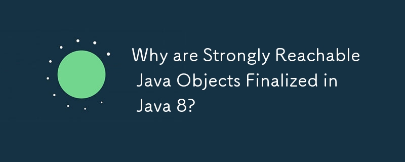 Why are Strongly Reachable Java Objects Finalized in Java 8?
