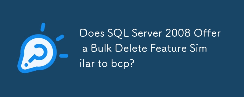 Does SQL Server 2008 Offer a Bulk Delete Feature Similar to bcp?
