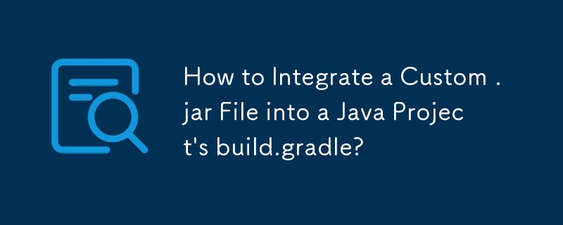 How to Integrate a Custom .jar File into a Java Project's build.gradle?
