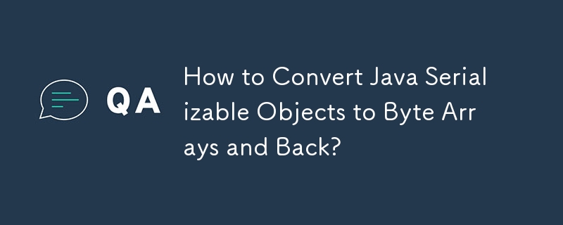 How to Convert Java Serializable Objects to Byte Arrays and Back?
