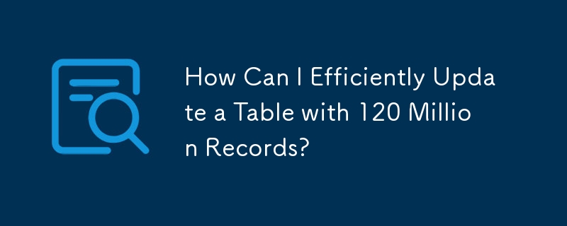 How Can I Efficiently Update a Table with 120 Million Records?
