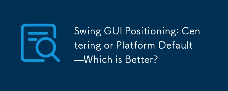 Swing GUI Positioning: Centering or Platform Default—Which is Better?
