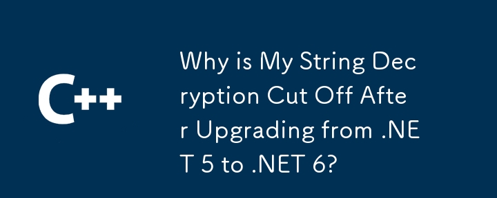 Why is My String Decryption Cut Off After Upgrading from .NET 5 to .NET 6?
