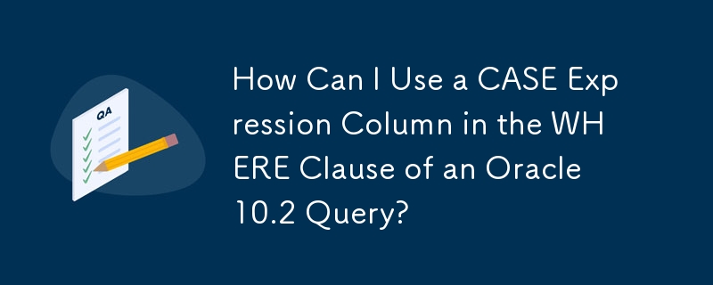 How Can I Use a CASE Expression Column in the WHERE Clause of an Oracle 10.2 Query?
