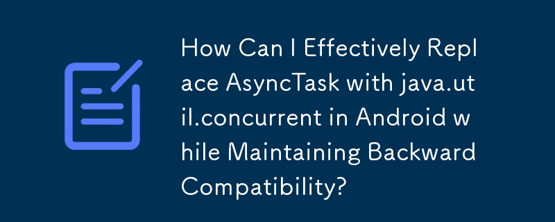 How Can I Effectively Replace AsyncTask with java.util.concurrent in Android while Maintaining Backward Compatibility?
