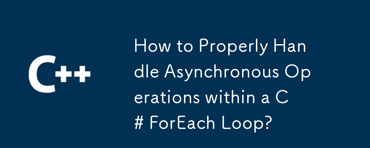 How to Properly Handle Asynchronous Operations within a C# ForEach Loop?
