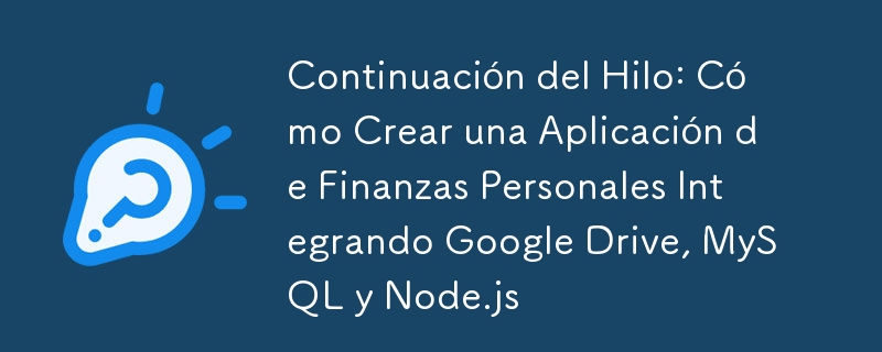 Continuación del Hilo: Cómo Crear una Aplicación de Finanzas Personales Integrando Google Drive, MySQL y Node.js