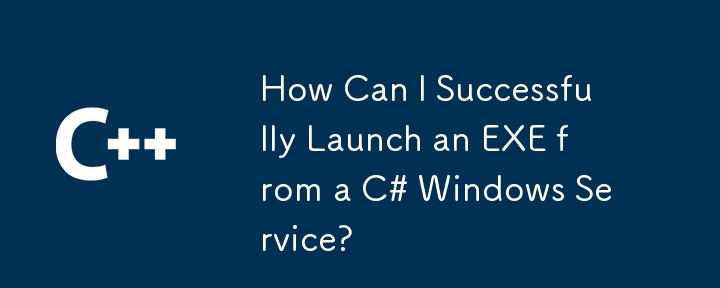 How Can I Successfully Launch an EXE from a C# Windows Service?

