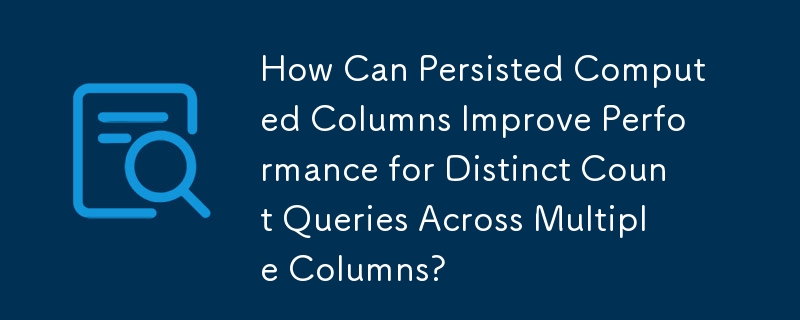How Can Persisted Computed Columns Improve Performance for Distinct Count Queries Across Multiple Columns?

