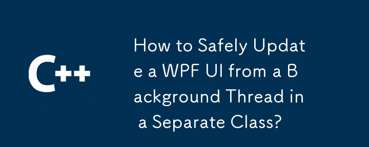 How to Safely Update a WPF UI from a Background Thread in a Separate Class?
