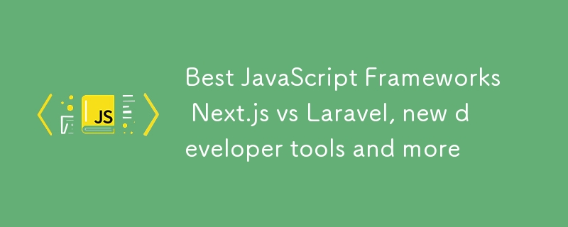 Best JavaScript Frameworks Next.js vs Laravel, new developer tools and more