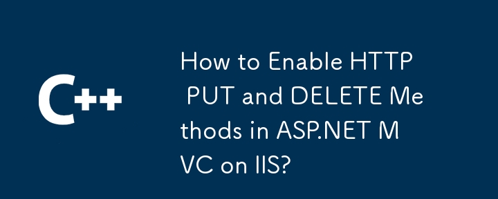 How to Enable HTTP PUT and DELETE Methods in ASP.NET MVC on IIS?

