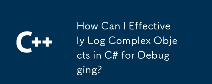 How Can I Effectively Log Complex Objects in C# for Debugging?
