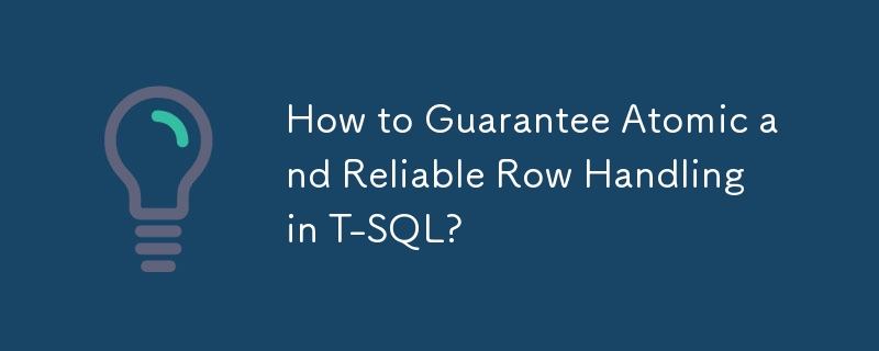 How to Guarantee Atomic and Reliable Row Handling in T-SQL?
