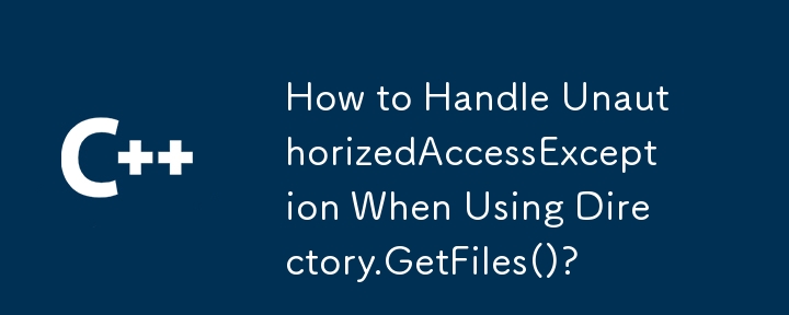 How to Handle UnauthorizedAccessException When Using Directory.GetFiles()?