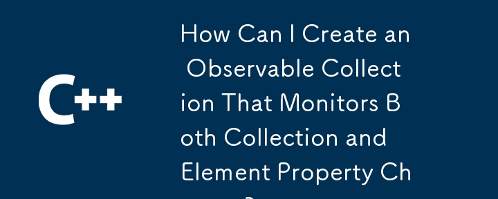 How Can I Create an Observable Collection That Monitors Both Collection and Element Property Changes?
