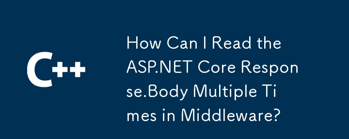 How Can I Read the ASP.NET Core Response.Body Multiple Times in Middleware?

