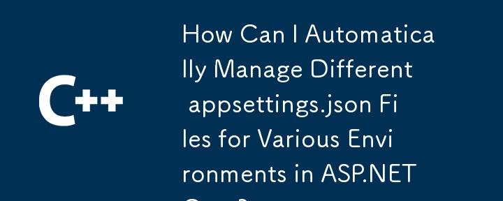 How Can I Automatically Manage Different appsettings.json Files for Various Environments in ASP.NET Core?
