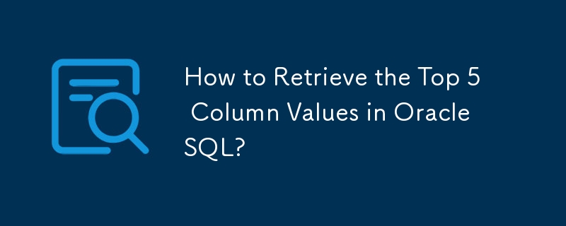 How to Retrieve the Top 5 Column Values in Oracle SQL?
