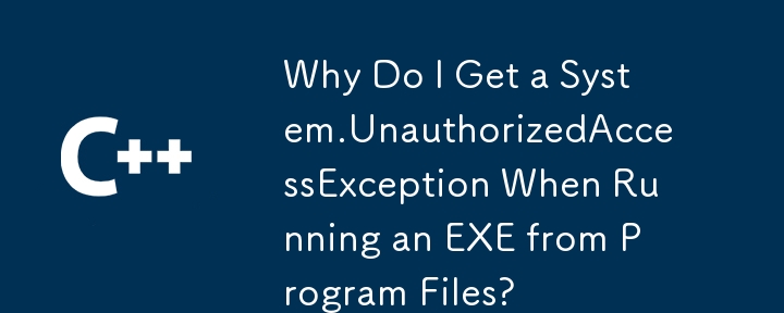 Why Do I Get a System.UnauthorizedAccessException When Running an EXE from Program Files?
