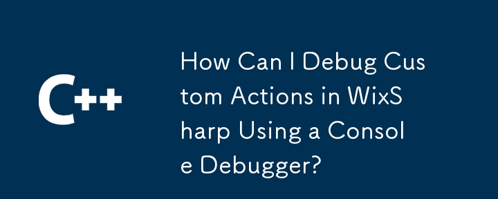 How Can I Debug Custom Actions in WixSharp Using a Console Debugger?
