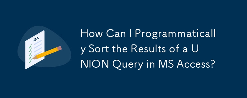 How Can I Programmatically Sort the Results of a UNION Query in MS Access?
