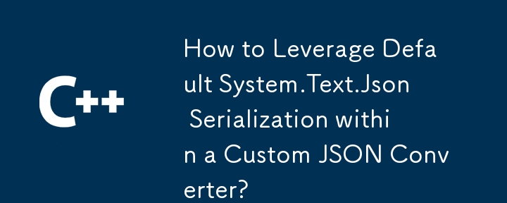 How to Leverage Default System.Text.Json Serialization within a Custom JSON Converter?
