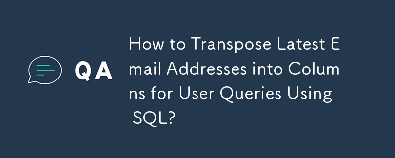 How to Transpose Latest Email Addresses into Columns for User Queries Using SQL?
