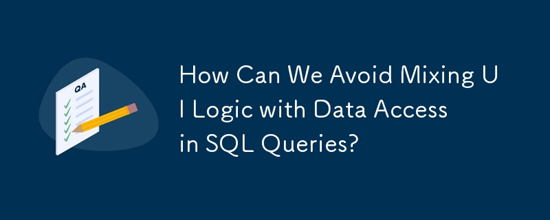 How Can We Avoid Mixing UI Logic with Data Access in SQL Queries?
