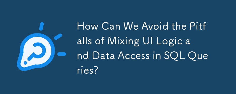 How Can We Avoid the Pitfalls of Mixing UI Logic and Data Access in SQL Queries?
