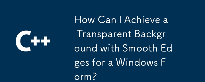 How Can I Achieve a Transparent Background with Smooth Edges for a Windows Form?
