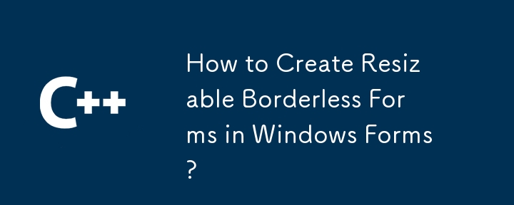 How to Create Resizable Borderless Forms in Windows Forms?
