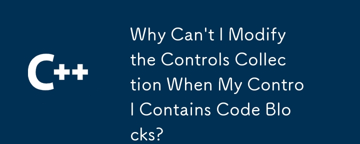Why Can't I Modify the Controls Collection When My Control Contains Code Blocks?
