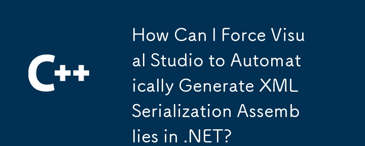 How Can I Force Visual Studio to Automatically Generate XML Serialization Assemblies in .NET?
