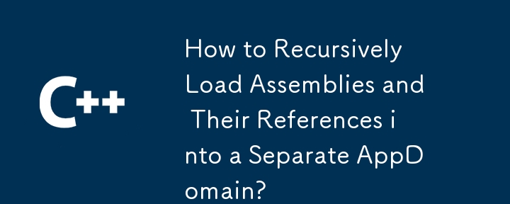 How to Recursively Load Assemblies and Their References into a Separate AppDomain?